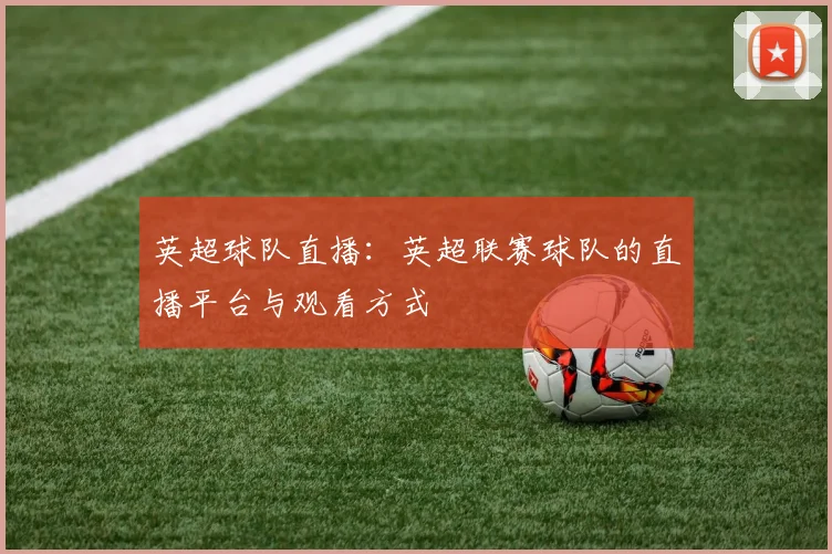 英超球队直播：英超联赛球队的直播平台与观看方式