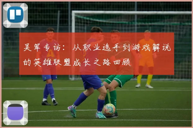 吴军专访：从职业选手到游戏解说的英雄联盟成长之路回顾