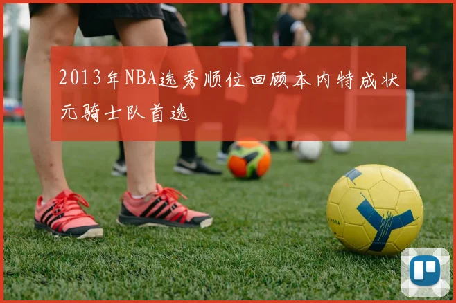 2013年NBA选秀顺位回顾本内特成状元骑士队首选