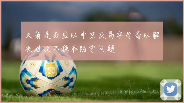火箭是否应以申京交易字母哥以解决进攻不稳和防守问题