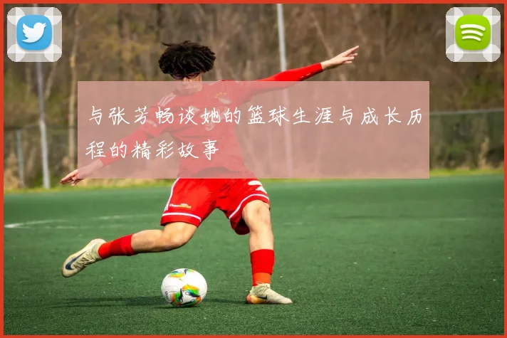 与张芳畅谈她的篮球生涯与成长历程的精彩故事
