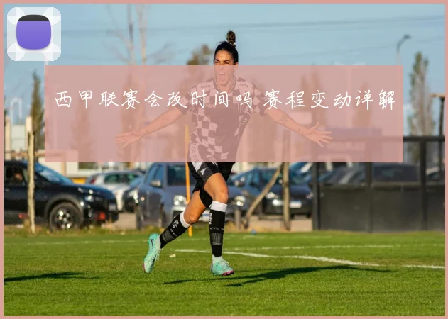 西甲联赛会改时间吗 赛程变动详解