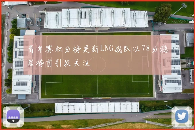 青年赛积分榜更新LNG战队以78分稳居榜首引发关注
