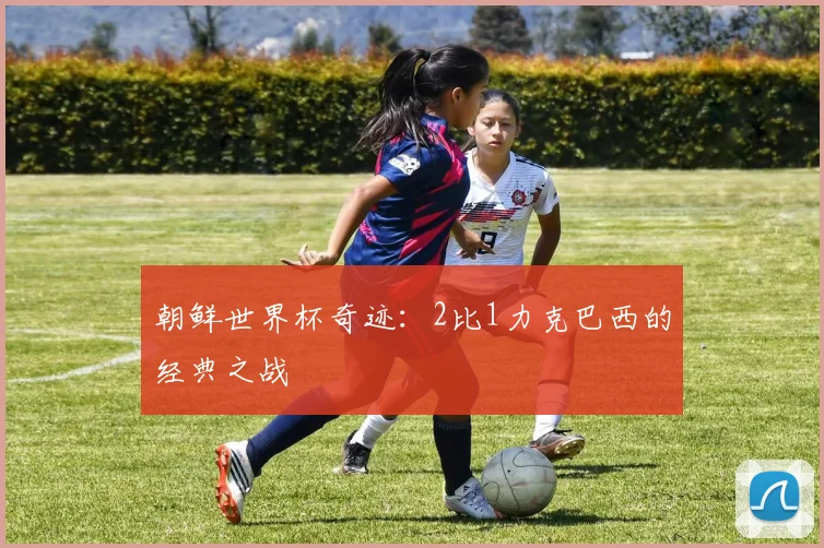 朝鲜世界杯奇迹：2比1力克巴西的经典之战