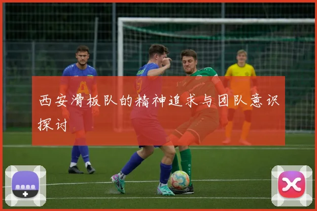 西安滑板队的精神追求与团队意识探讨