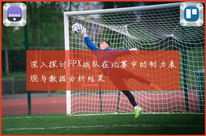 深入探讨FPX战队在比赛中的耐力表现与数据分析结果