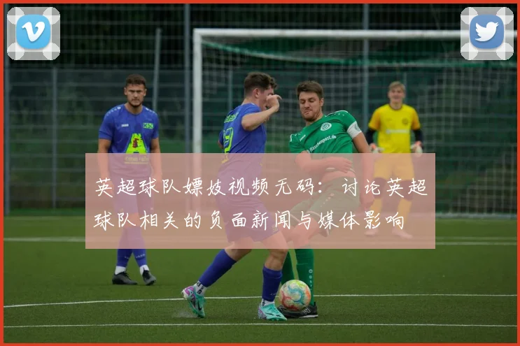 英超球队嫖妓视频无码：讨论英超球队相关的负面新闻与媒体影响