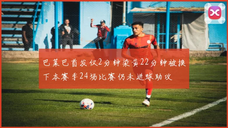 巴莱巴首发仅2分钟染黄22分钟被换下本赛季24场比赛仍未进球助攻