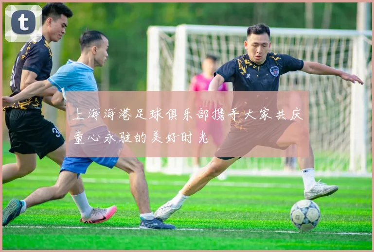 上海海港足球俱乐部携手大家共庆童心永驻的美好时光