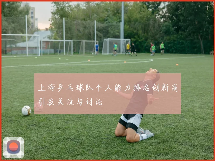 上海乒乓球队个人能力排名创新高引发关注与讨论