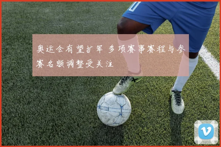 奥运会有望扩军 多项赛事赛程与参赛名额调整受关注