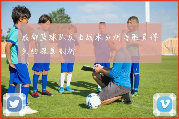 成都篮球队反击战术分析与胜负得失的深度剖析