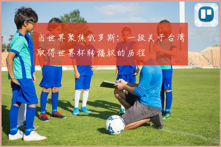 当世界聚焦俄罗斯：一段关于台湾取得世界杯转播权的历程