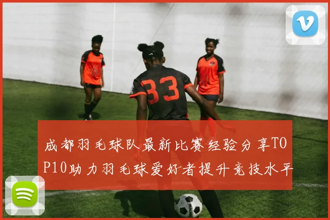 成都羽毛球队最新比赛经验分享TOP10助力羽毛球爱好者提升竞技水平